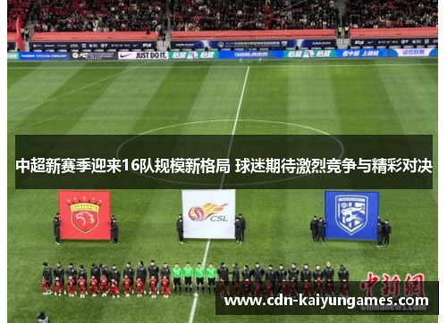 中超新赛季迎来16队规模新格局 球迷期待激烈竞争与精彩对决