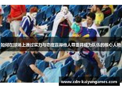 如何在球场上通过实力与态度赢得他人尊重并成为队伍的核心人物
