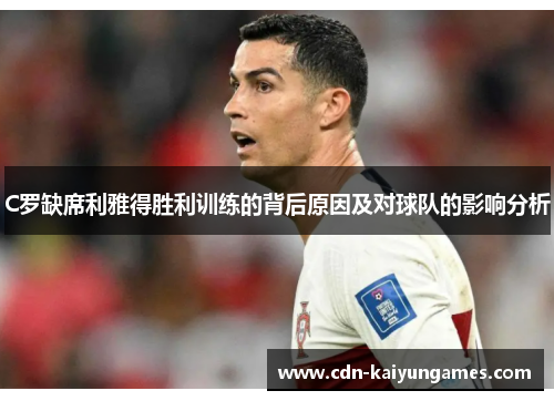 C罗缺席利雅得胜利训练的背后原因及对球队的影响分析