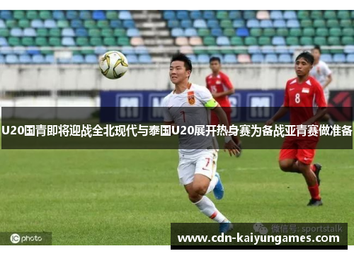 U20国青即将迎战全北现代与泰国U20展开热身赛为备战亚青赛做准备