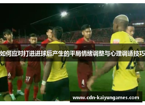 如何应对打进进球后产生的平局情绪调整与心理调适技巧