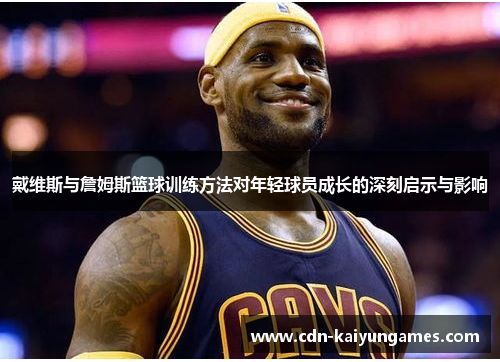 戴维斯与詹姆斯篮球训练方法对年轻球员成长的深刻启示与影响