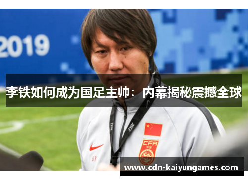 李铁如何成为国足主帅：内幕揭秘震撼全球