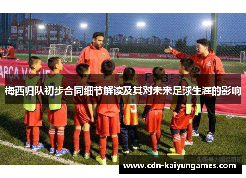 梅西归队初步合同细节解读及其对未来足球生涯的影响