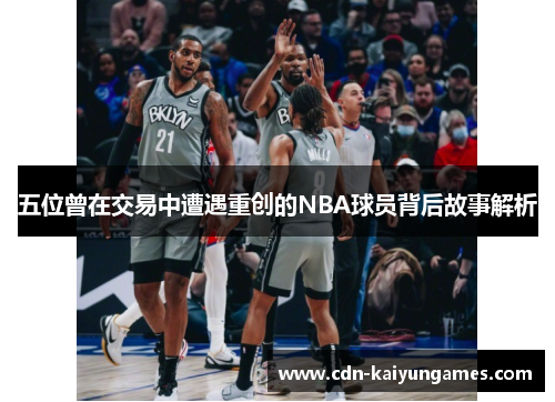五位曾在交易中遭遇重创的NBA球员背后故事解析