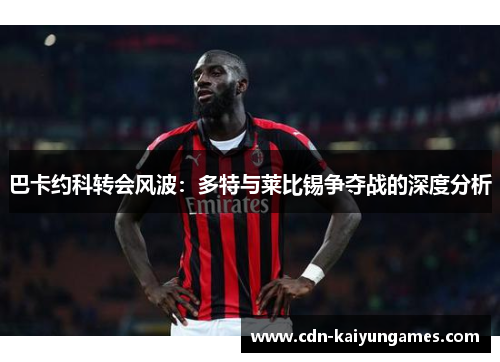 巴卡约科转会风波：多特与莱比锡争夺战的深度分析