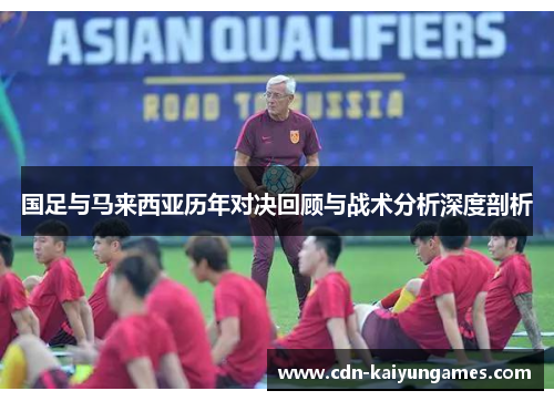 国足与马来西亚历年对决回顾与战术分析深度剖析