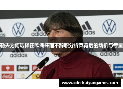 勒夫为何选择在欧洲杯前不辞职分析其背后的动机与考量
