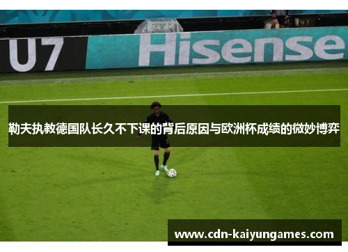 勒夫执教德国队长久不下课的背后原因与欧洲杯成绩的微妙博弈