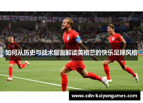 如何从历史与战术层面解读英格兰的快乐足球风格