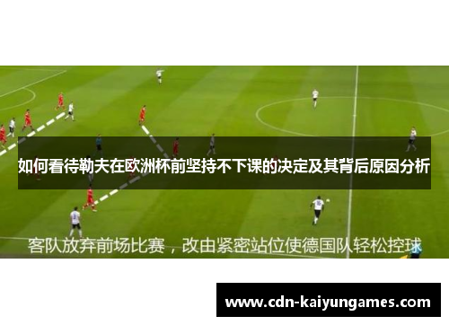 如何看待勒夫在欧洲杯前坚持不下课的决定及其背后原因分析