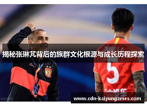 揭秘张琳芃背后的族群文化根源与成长历程探索