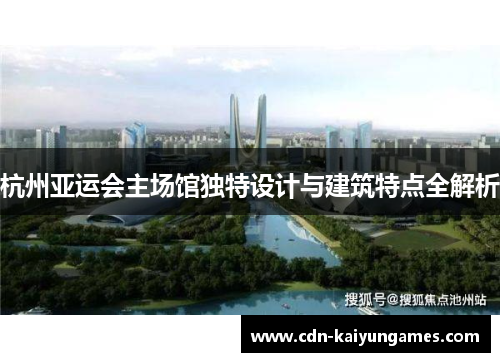 杭州亚运会主场馆独特设计与建筑特点全解析