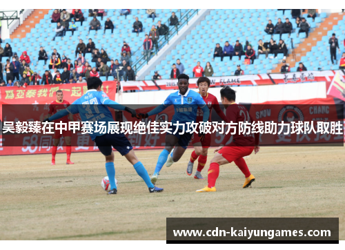吴毅臻在中甲赛场展现绝佳实力攻破对方防线助力球队取胜