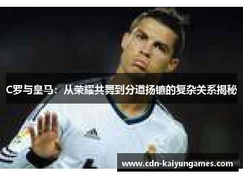 C罗与皇马：从荣耀共舞到分道扬镳的复杂关系揭秘