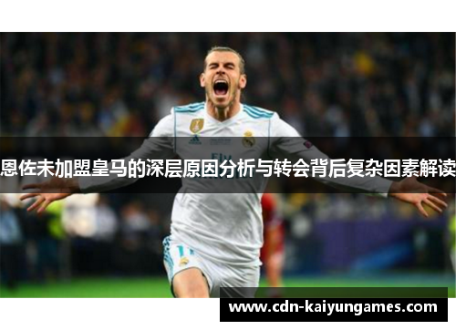 恩佐未加盟皇马的深层原因分析与转会背后复杂因素解读