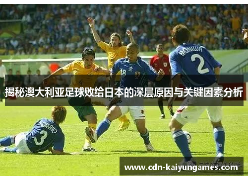 揭秘澳大利亚足球败给日本的深层原因与关键因素分析