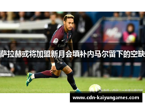 萨拉赫或将加盟新月会填补内马尔留下的空缺 萨拉赫或将加盟新月会填补内马尔留下的空缺