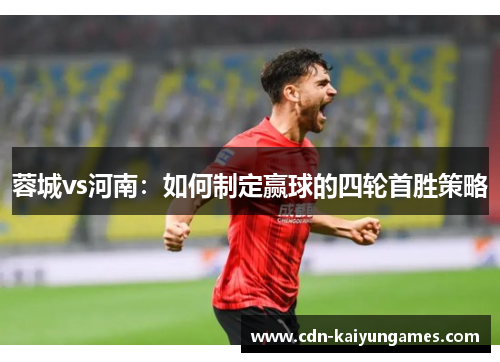 蓉城vs河南:如何制定赢球的四轮首胜策略 蓉城vs河南:如何制定赢球的四轮首胜策略