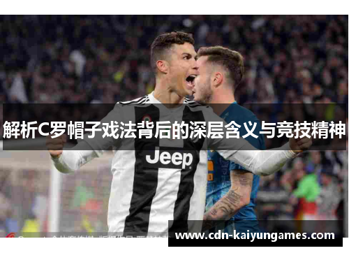 解析C罗帽子戏法背后的深层含义与竞技精神 解析C罗帽子戏法背后的深层含义与竞技精神