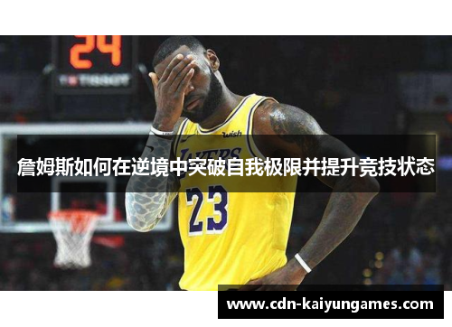 詹姆斯如何在逆境中突破自我极限并提升竞技状态 詹姆斯如何在逆境中突破自我极限并提升竞技状态