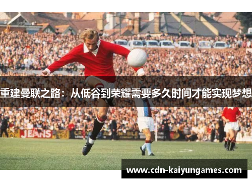 重建曼联之路：从低谷到荣耀需要多久时间才能实现梦想