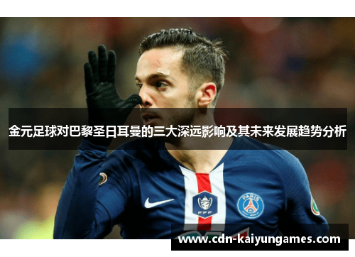 金元足球对巴黎圣日耳曼的三大深远影响及其未来发展趋势分析