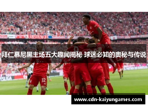 拜仁慕尼黑主场五大趣闻揭秘 球迷必知的奥秘与传说