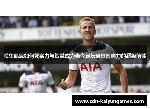 哈里凯恩如何凭实力与智慧成为当今足坛最具影响力的超级前锋