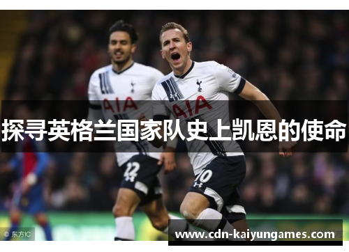 探寻英格兰国家队史上凯恩的使命 探寻英格兰国家队史上凯恩的使命