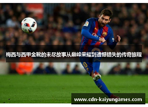 梅西与西甲金靴的未尽故事从巅峰荣耀到遗憾错失的传奇旅程 梅西与西甲金靴的未尽故事从巅峰荣耀到遗憾错失的传奇旅程