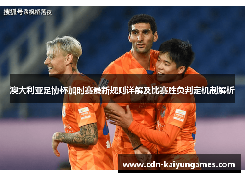 澳大利亚足协杯加时赛最新规则详解及比赛胜负判定机制解析