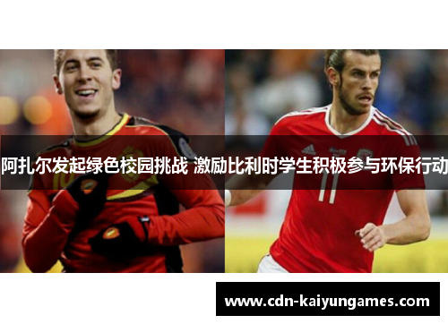 阿扎尔发起绿色校园挑战 激励比利时学生积极参与环保行动 阿扎尔发起绿色校园挑战 激励比利时学生积极参与环保行动