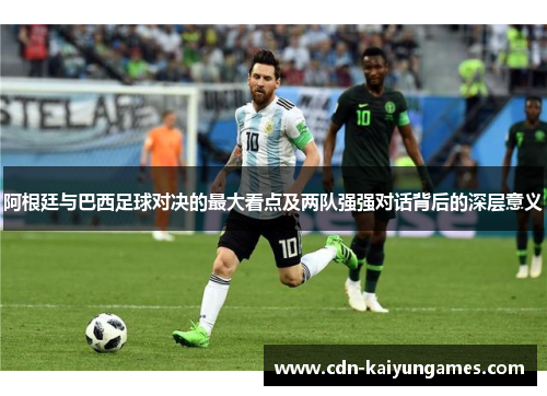 阿根廷与巴西足球对决的最大看点及两队强强对话背后的深层意义