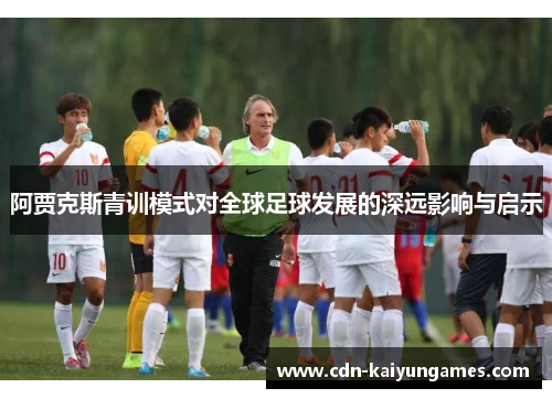 阿贾克斯青训模式对全球足球发展的深远影响与启示 阿贾克斯青训模式对全球足球发展的深远影响与启示