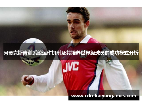 阿贾克斯青训系统运作机制及其培养世界级球员的成功模式分析 阿贾克斯青训系统运作机制及其培养世界级球员的成功模式分析