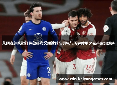 从阿森纳队徽红色象征意义解读球队勇气与历史传承之光芒璀灿辉映 从阿森纳队徽红色象征意义解读球队勇气与历史传承之光芒璀灿辉映