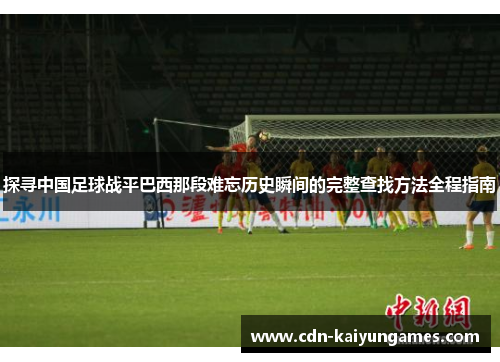 探寻中国足球战平巴西那段难忘历史瞬间的完整查找方法全程指南 探寻中国足球战平巴西那段难忘历史瞬间的完整查找方法全程指南