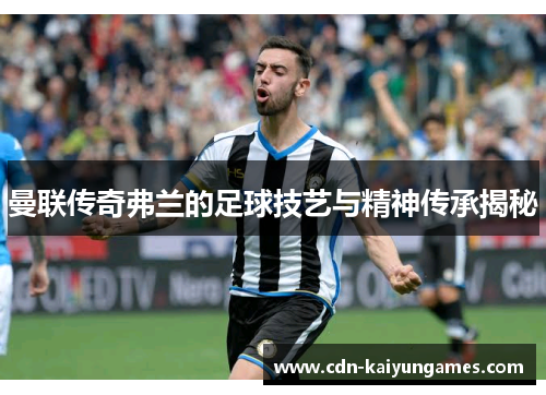 曼联传奇弗兰的足球技艺与精神传承揭秘 曼联传奇弗兰的足球技艺与精神传承揭秘