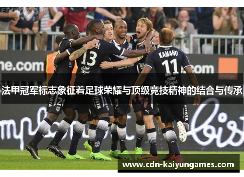 法甲冠军标志象征着足球荣耀与顶级竞技精神的结合与传承 法甲冠军标志象征着足球荣耀与顶级竞技精神的结合与传承