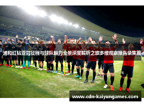浦和红钻亚冠征程与球队魅力全景深度解析之旅多维观察报告录集篇 浦和红钻亚冠征程与球队魅力全景深度解析之旅多维观察报告录集篇