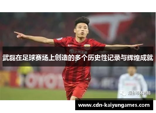 武磊在足球赛场上创造的多个历史性记录与辉煌成就