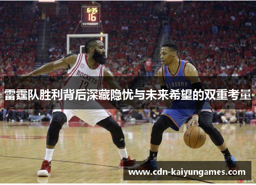 雷霆队胜利背后深藏隐忧与未来希望的双重考量 雷霆队胜利背后深藏隐忧与未来希望的双重考量