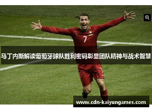 马丁内斯解读葡萄牙球队胜利密码彰显团队精神与战术智慧