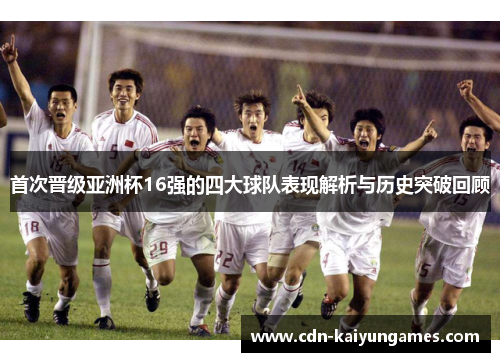首次晋级亚洲杯16强的四大球队表现解析与历史突破回顾 首次晋级亚洲杯16强的四大球队表现解析与历史突破回顾