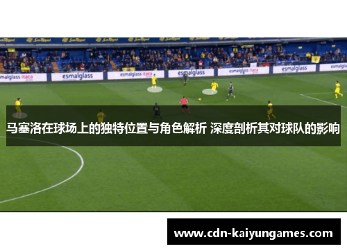 马塞洛在球场上的独特位置与角色解析 深度剖析其对球队的影响 马塞洛在球场上的独特位置与角色解析 深度剖析其对球队的影响