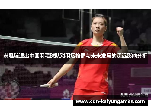 黄雅琼退出中国羽毛球队对羽坛格局与未来发展的深远影响分析