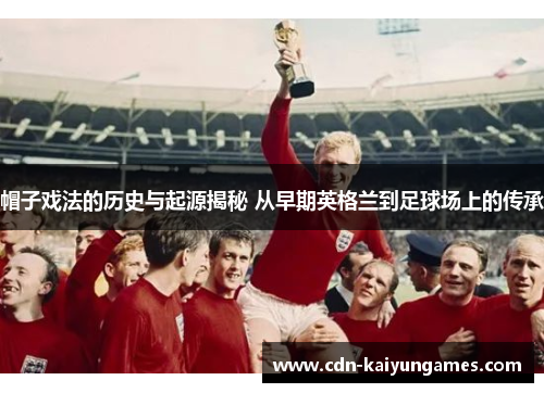 帽子戏法的历史与起源揭秘 从早期英格兰到足球场上的传承