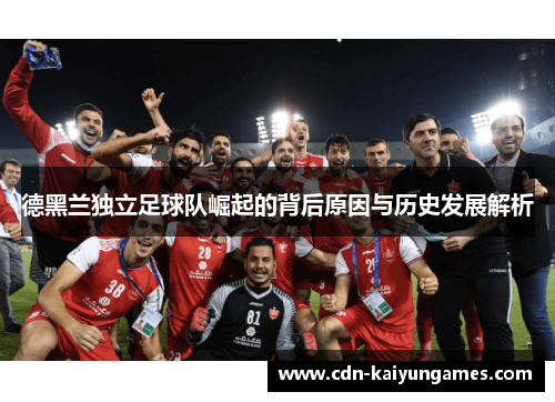 德黑兰独立足球队崛起的背后原因与历史发展解析