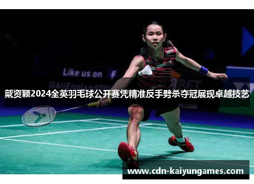 戴资颖2024全英羽毛球公开赛凭精准反手劈杀夺冠展现卓越技艺
